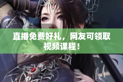 直播免费好礼，网友可领取视频课程！