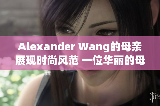 Alexander Wang的母亲展现时尚风范 一位华丽的母亲