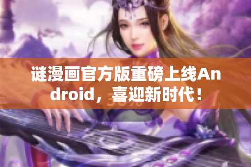 谜漫画官方版重磅上线Android，喜迎新时代！