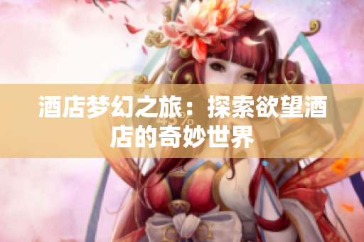 酒店梦幻之旅：探索欲望酒店的奇妙世界