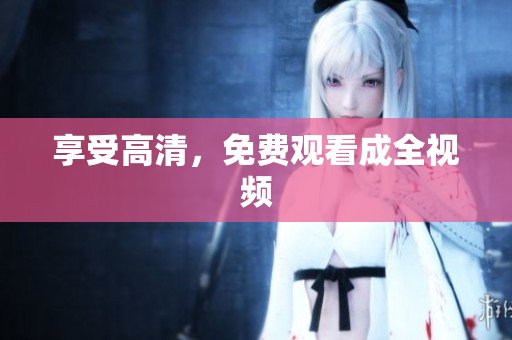 享受高清，免费观看成全视频