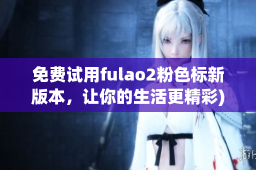 免费试用fulao2粉色标新版本，让你的生活更精彩)