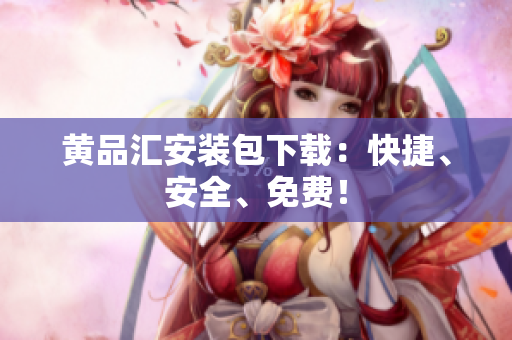 黄品汇安装包下载：快捷、安全、免费！