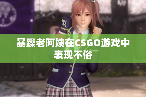 暴躁老阿姨在CSGO游戏中表现不俗