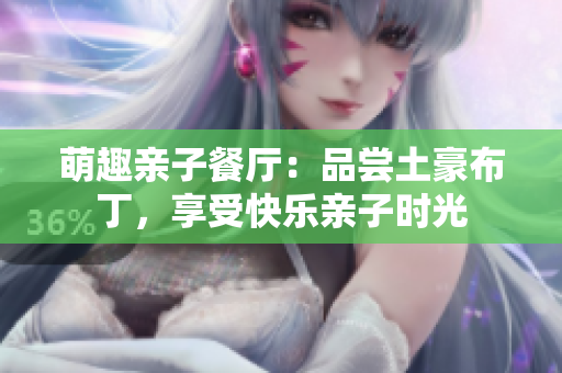 萌趣亲子餐厅：品尝土豪布丁，享受快乐亲子时光