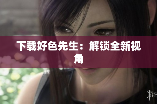下载好色先生：解锁全新视角