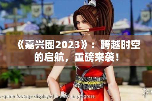 《嘉兴圈2023》：跨越时空的启航，重磅来袭！