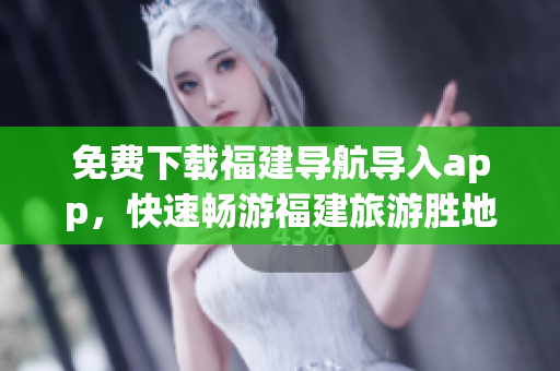 免费下载福建导航导入app，快速畅游福建旅游胜地！