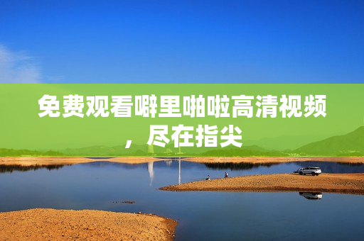 免费观看噼里啪啦高清视频，尽在指尖