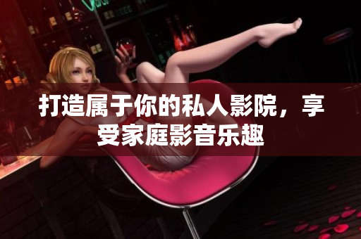 打造属于你的私人影院，享受家庭影音乐趣