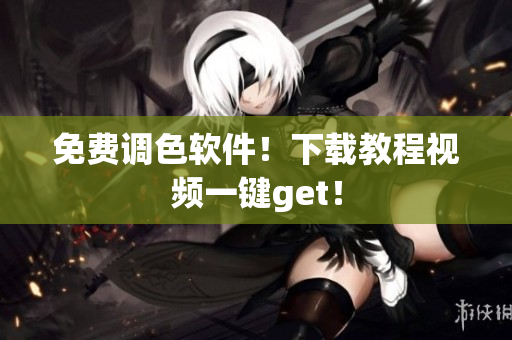 免费调色软件！下载教程视频一键get！