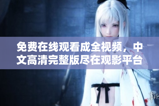 免费在线观看成全视频，中文高清完整版尽在观影平台