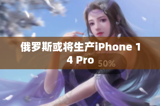俄罗斯或将生产iPhone 14 Pro