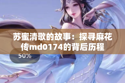 苏蜜清歌的故事：探寻麻花传md0174的背后历程