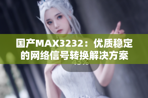 国产MAX3232：优质稳定的网络信号转换解决方案