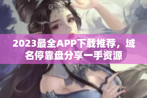2023最全APP下载推荐，域名停靠盘分享一手资源
