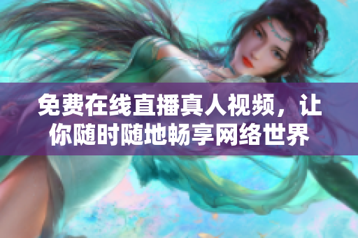 免费在线直播真人视频，让你随时随地畅享网络世界