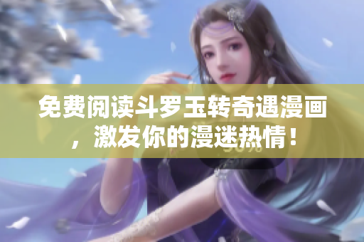 免费阅读斗罗玉转奇遇漫画，激发你的漫迷热情！