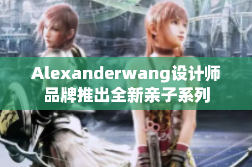 Alexanderwang设计师品牌推出全新亲子系列