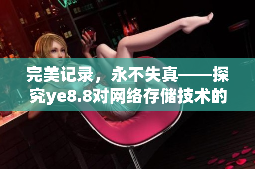 完美记录，永不失真——探究ye8.8对网络存储技术的影响