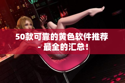 50款可靠的黄色软件推荐 - 最全的汇总！