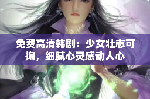 免费高清韩剧：少女壮志可掬，细腻心灵感动人心