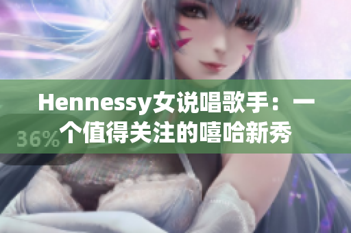 Hennessy女说唱歌手：一个值得关注的嘻哈新秀