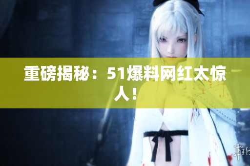重磅揭秘：51爆料网红太惊人！