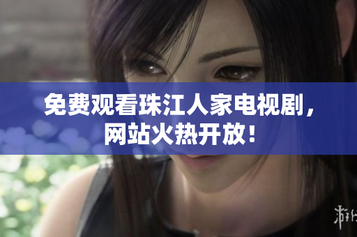 免费观看珠江人家电视剧，网站火热开放！