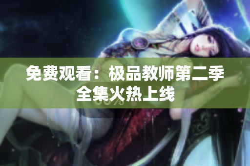 免费观看：极品教师第二季全集火热上线