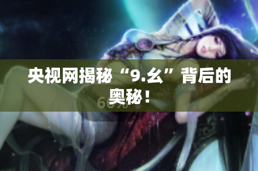 央视网揭秘“9.幺”背后的奥秘！