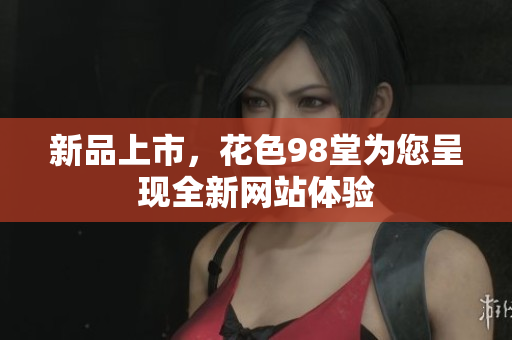 新品上市，花色98堂为您呈现全新网站体验