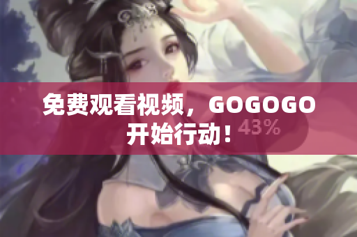 免费观看视频，GOGOGO开始行动！