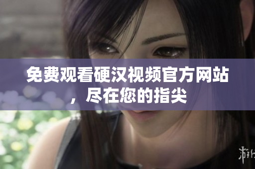 免费观看硬汉视频官方网站，尽在您的指尖