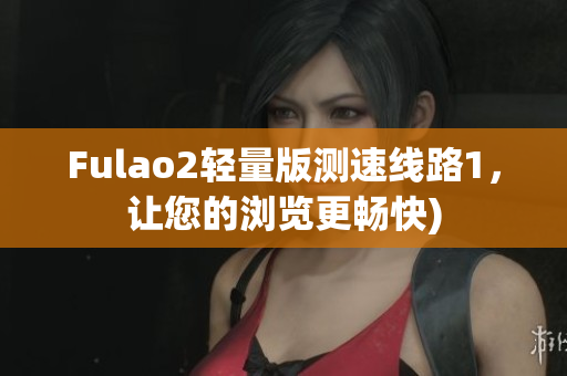 Fulao2轻量版测速线路1，让您的浏览更畅快)