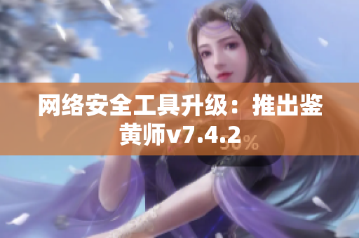 网络安全工具升级：推出鉴黄师v7.4.2