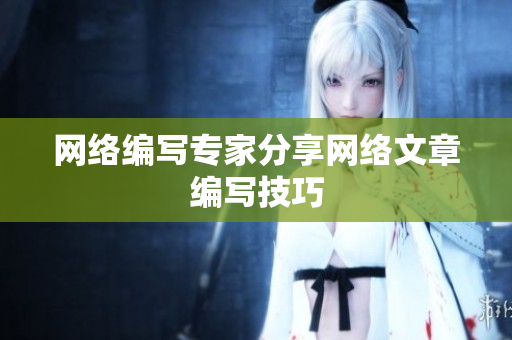 网络编写专家分享网络文章编写技巧