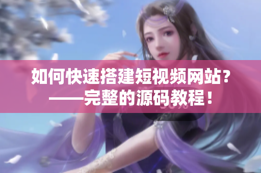 如何快速搭建短视频网站？——完整的源码教程！