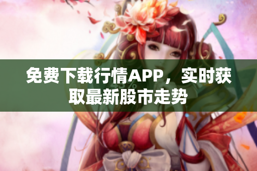 免费下载行情APP，实时获取最新股市走势