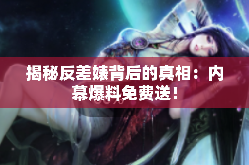 揭秘反差婊背后的真相：内幕爆料免费送！