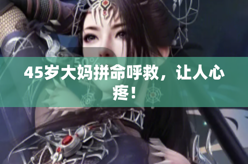 45岁大妈拼命呼救，让人心疼！