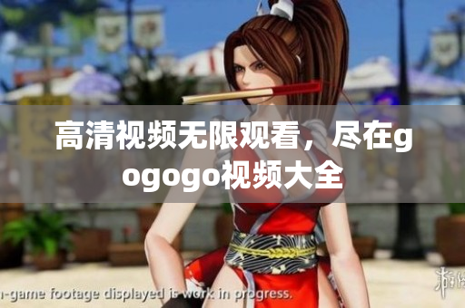 高清视频无限观看，尽在gogogo视频大全