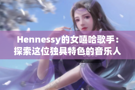 Hennessy的女嘻哈歌手：探索这位独具特色的音乐人