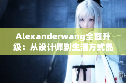 Alexanderwang全面升级：从设计师到生活方式品牌