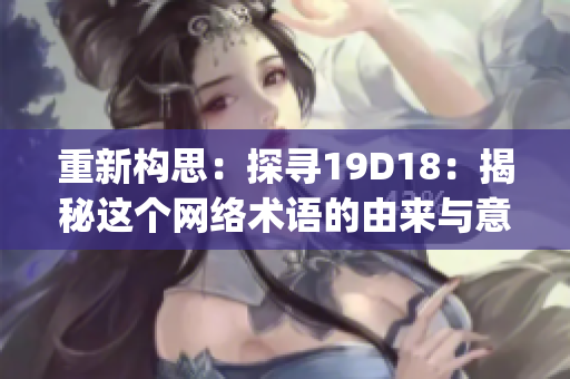 重新构思：探寻19D18：揭秘这个网络术语的由来与意义)