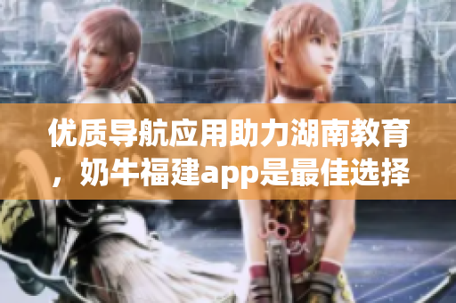 优质导航应用助力湖南教育，奶牛福建app是最佳选择！