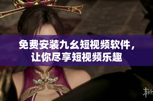 免费安装九幺短视频软件，让你尽享短视频乐趣