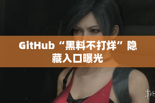 GitHub“黑料不打烊”隐藏入口曝光