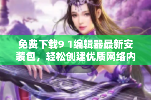 免费下载9 1编辑器最新安装包，轻松创建优质网络内容