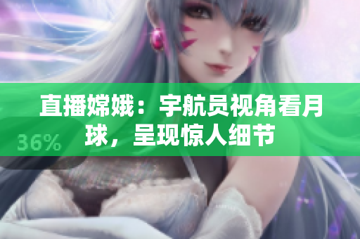 直播嫦娥：宇航员视角看月球，呈现惊人细节
